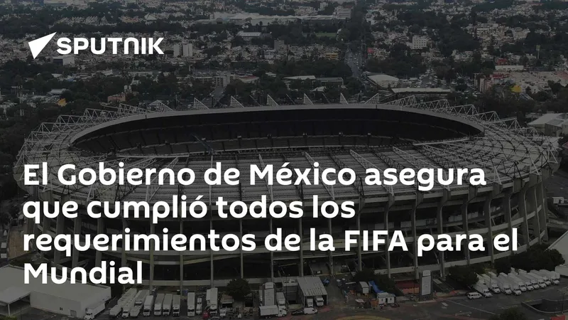 El Gobierno de México asegura que cumplió todos los requerimientos de la FIFA para el Mundial