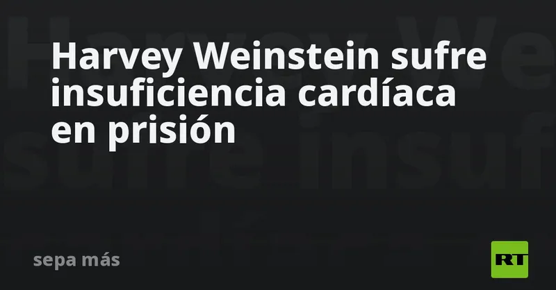 Harvey Weinstein sufre insuficiencia cardíaca en prisión