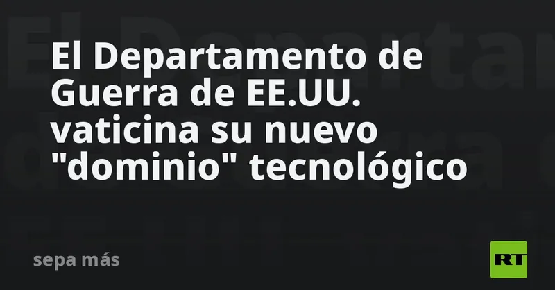 El Departamento de Guerra de EE.UU. vaticina su nuevo "dominio" tecnológico