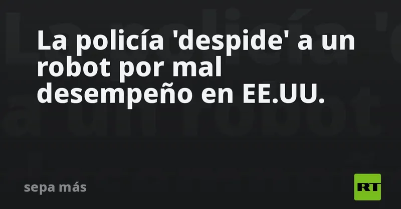 La policía 'despide' a un robot por mal desempeño en EE.UU.