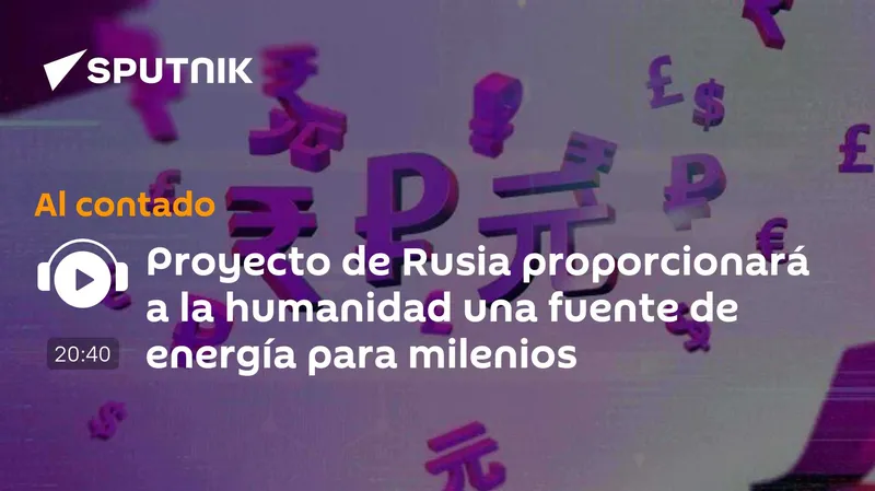 Proyecto de Rusia proporcionará a la humanidad una fuente de energía para milenios