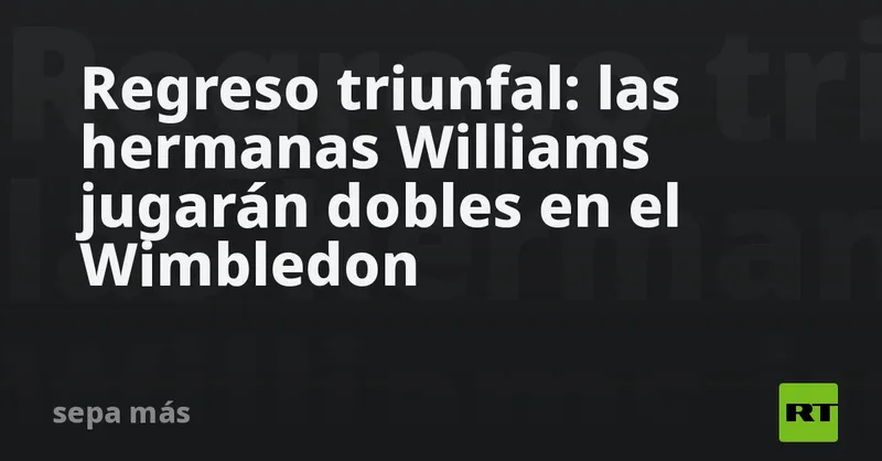 Regreso triunfal: las hermanas Williams jugarán dobles en el Wimbledon