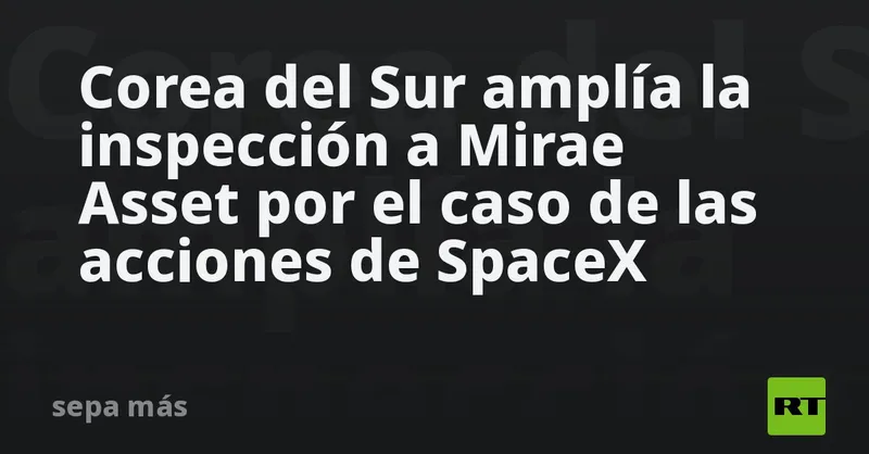 Corea del Sur amplía la inspección a Mirae Asset por el caso de las acciones de SpaceX