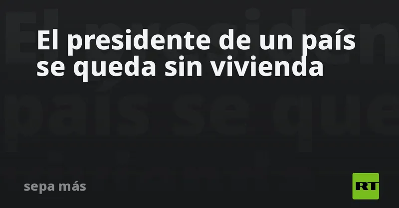 El presidente de un país se queda sin vivienda
