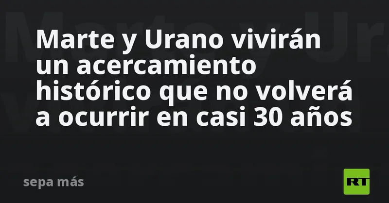 Marte y Urano vivirán un acercamiento histórico que no volverá a ocurrir en casi 30 años