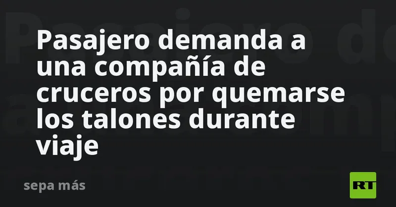 Pasajero demanda a una compañía de cruceros por quemarse los talones durante viaje