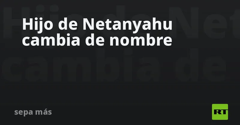 Hijo de Netanyahu cambia de nombre