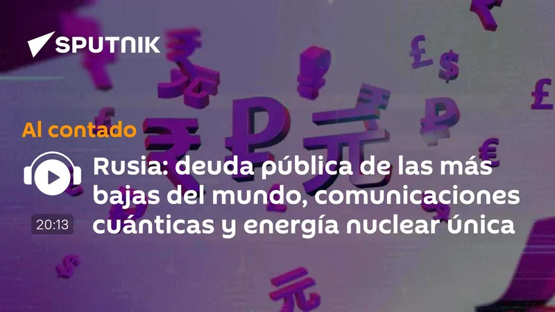 Rusia: deuda pública de las más bajas del mundo, comunicaciones cuánticas y energía nuclear única