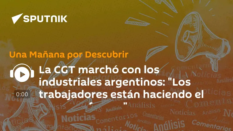 La CGT marchó con los industriales argentinos: "Los trabajadores están haciendo el mayor esfuerzo"