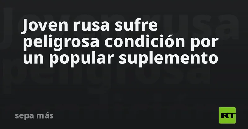 Joven rusa sufre peligrosa condición por un popular suplemento