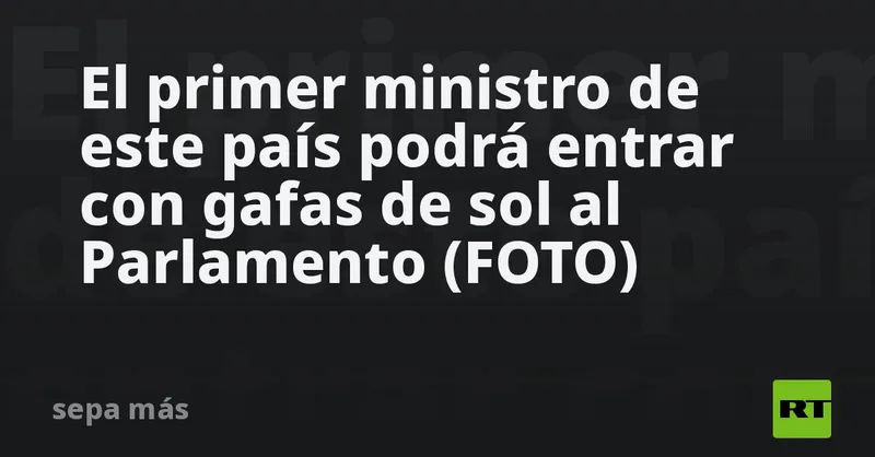 El primer ministro de este país podrá entrar con gafas de sol al Parlamento (FOTO)