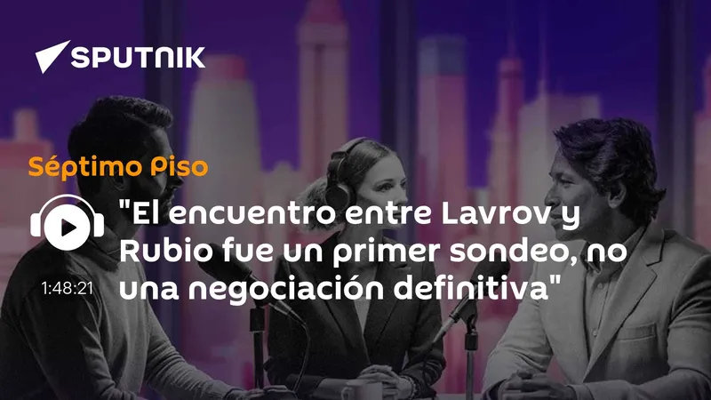 "El encuentro entre Lavrov y Rubio fue un primer sondeo, no una negociación definitiva"