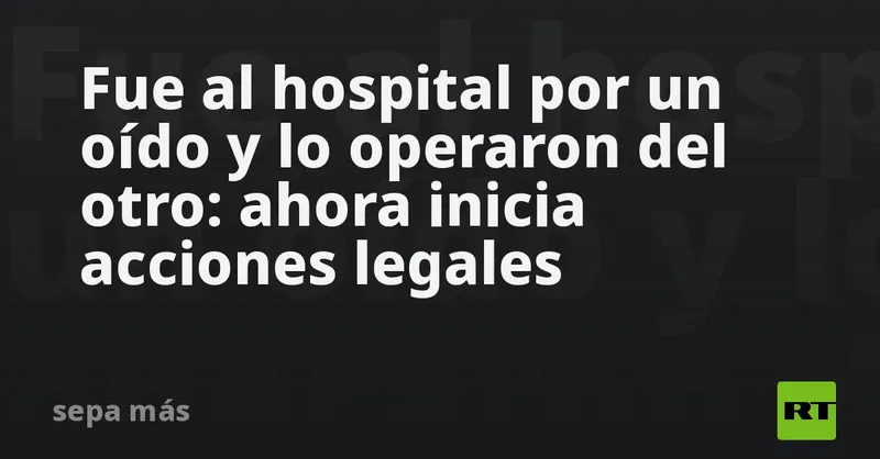 Fue al hospital por un oído y lo operaron del otro: ahora inicia acciones legales