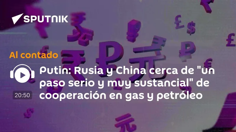 Putin: Rusia y China cerca de "un paso serio y muy sustancial" de cooperación en gas y petróleo