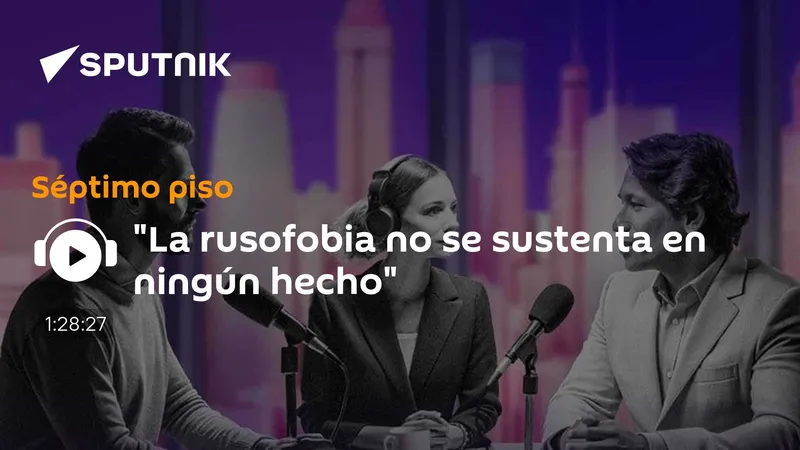 "La rusofobia no se sustenta en ningún hecho"
