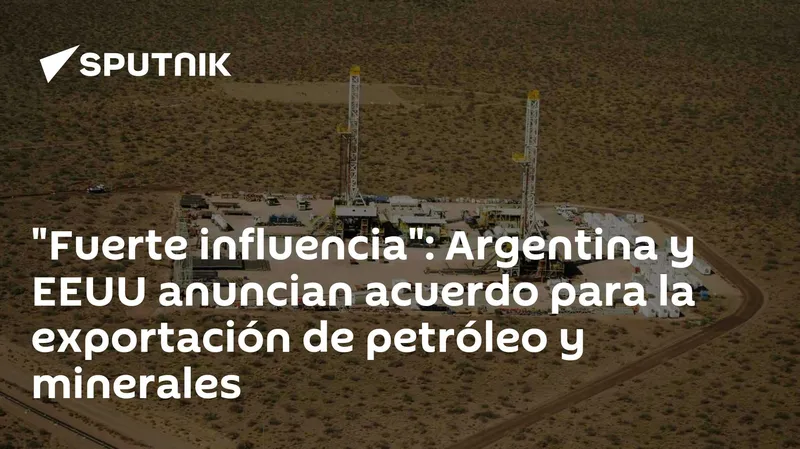 "Fuerte influencia": Argentina y EEUU anuncian acuerdo para la exportación de petróleo y minerales