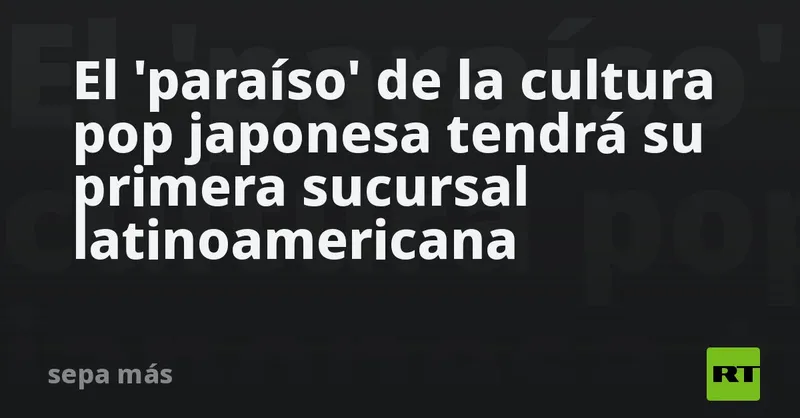 El 'paraíso' de la cultura pop japonesa tendrá su primera sucursal latinoamericana
