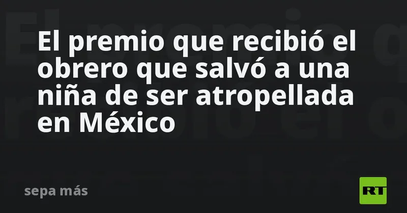 El premio que recibió el obrero que salvó a una niña de ser atropellada en México