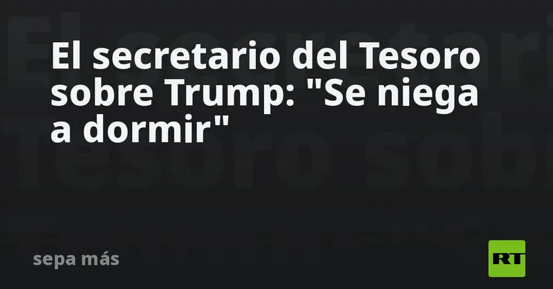 El secretario del Tesoro sobre Trump: "Se niega a dormir"
