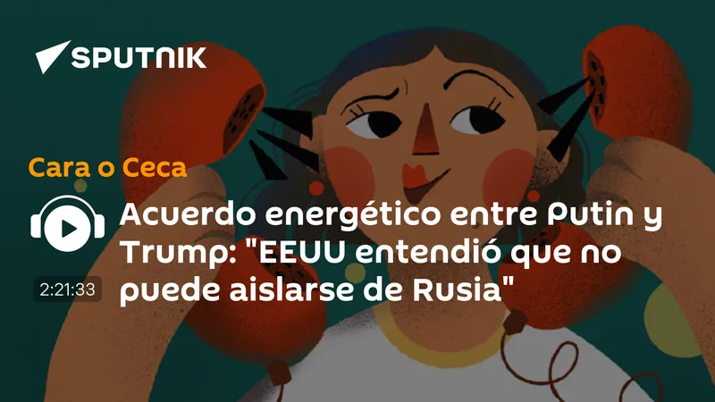 Acuerdo energético entre Putin y Trump: "EEUU entendió que no puede aislarse de Rusia"