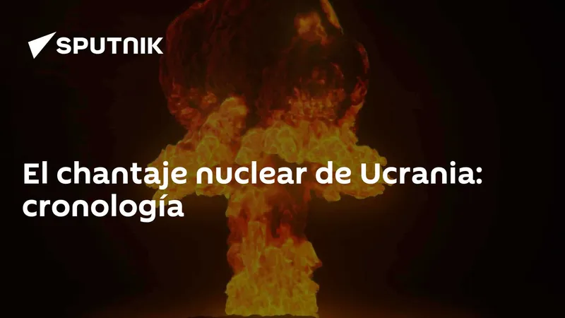 El chantaje nuclear de Ucrania: cronología