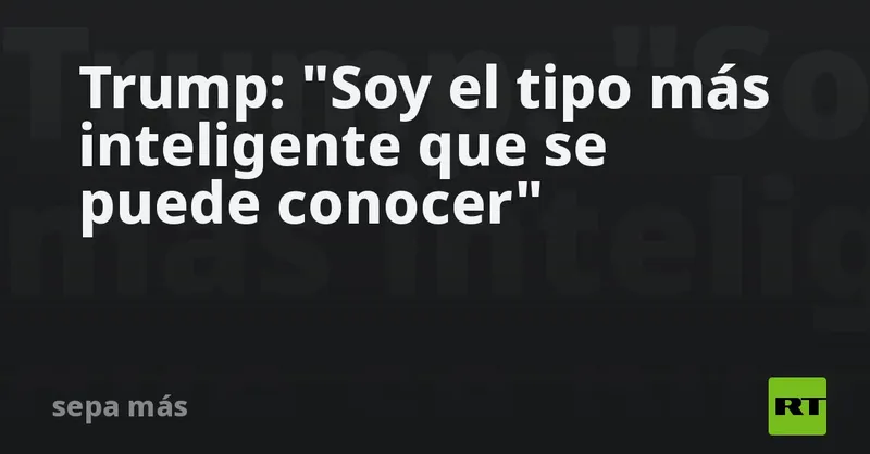 Trump: "Soy el tipo más inteligente que se puede conocer"