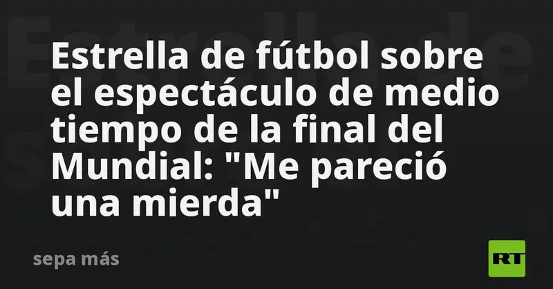 Estrella de fútbol sobre el espectáculo de medio tiempo de la final del Mundial: "Me pareció una mierda"