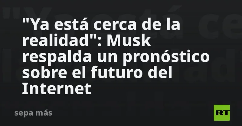 "Ya está cerca de la realidad": Musk respalda un pronóstico sobre el futuro del Internet
