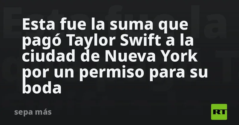 Esta fue la suma que pagó Taylor Swift a la ciudad de Nueva York por un permiso para su boda