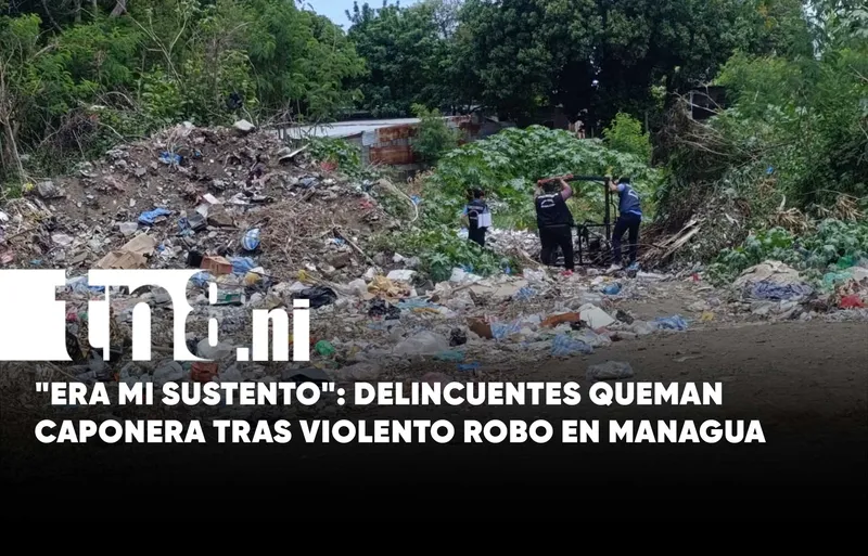 Insólito: Delincuentes asaltan e incendian caponera en Acahualinca, Managua