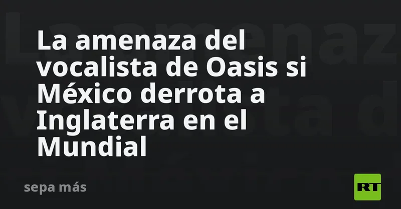 La amenaza del vocalista de Oasis si México derrota a Inglaterra en el Mundial