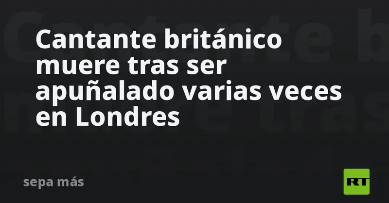 Cantante británico muere tras ser apuñalado varias veces en Londres