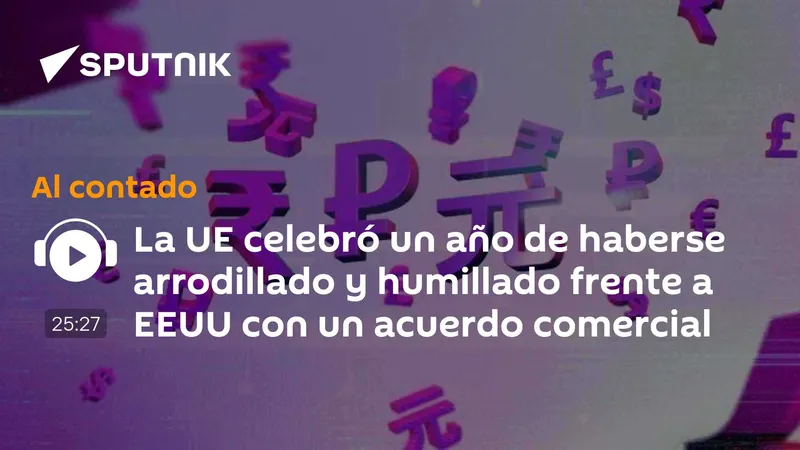 La UE celebró un año de haberse arrodillado y humillado frente a EEUU con un acuerdo comercial