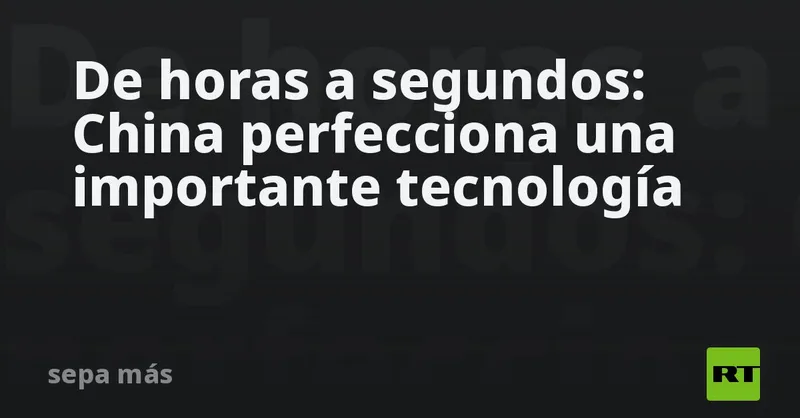 De horas a segundos: China perfecciona una importante tecnología