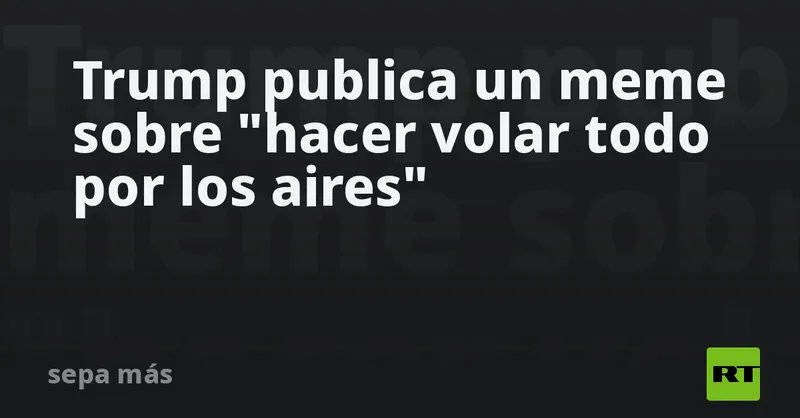 Trump publica un meme sobre "hacer volar todo por los aires"