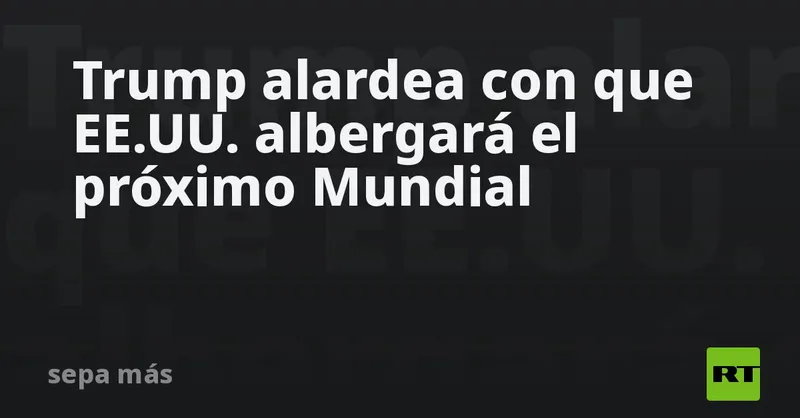 Trump alardea con que EE.UU. albergará el próximo Mundial