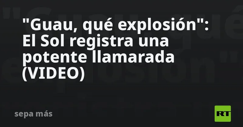 "Guau, qué explosión": El Sol registra una potente llamarada (VIDEO)